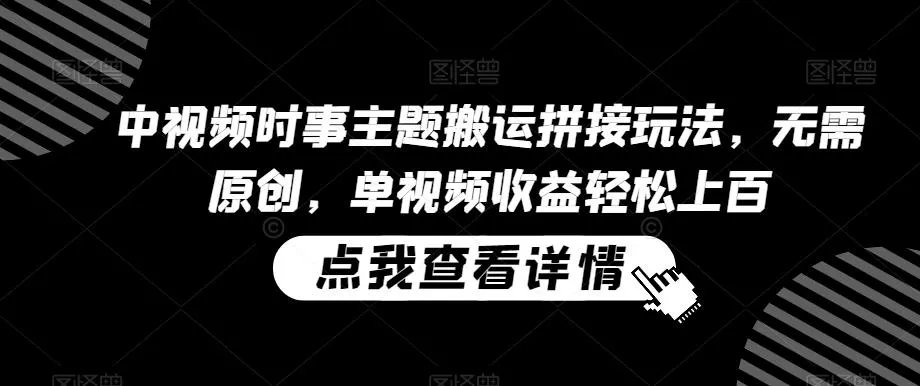 中视频时事主题搬运拼接玩法，无需原创，单视频收益轻松上百【揭秘】-山河网创