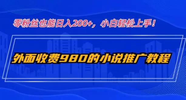 外面收费980的小说推广教程：零粉丝也能日入200+，小白轻松上手！-山河网创