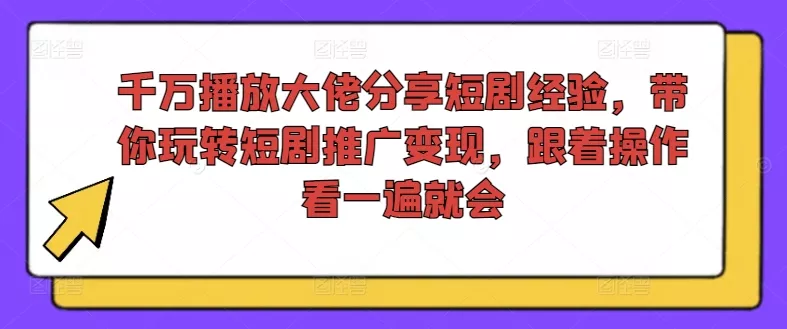 千万播放大佬分享短剧经验，带你玩转短剧推广变现，跟着操作看一遍就会-山河网创