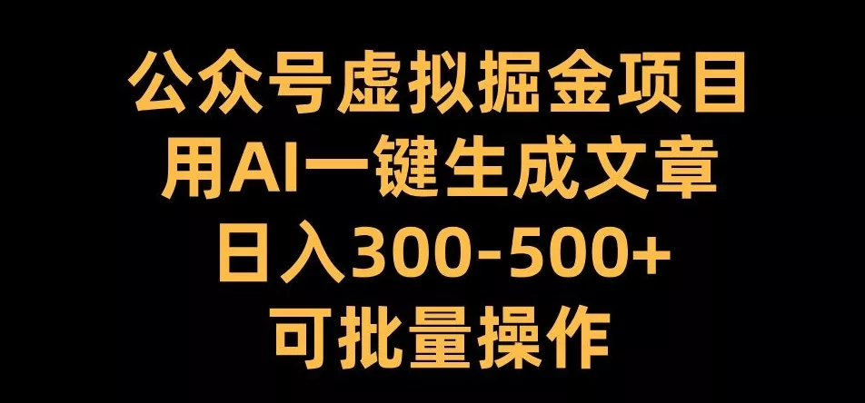 公众号虚拟掘金项目，用AI一键生成文章，日入300+可批量操作【揭秘】-山河网创