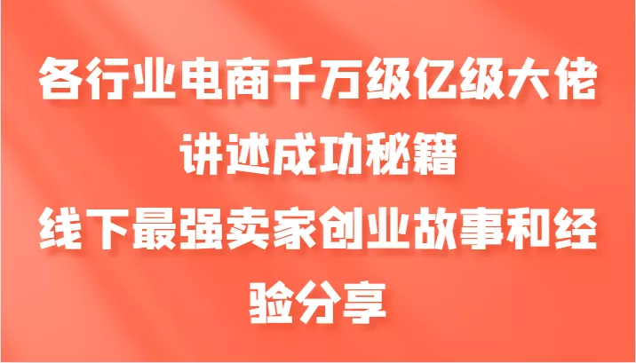各行业电商千万级亿级大佬讲述成功秘籍，线下最强卖家创业故事和经验分享-山河网创