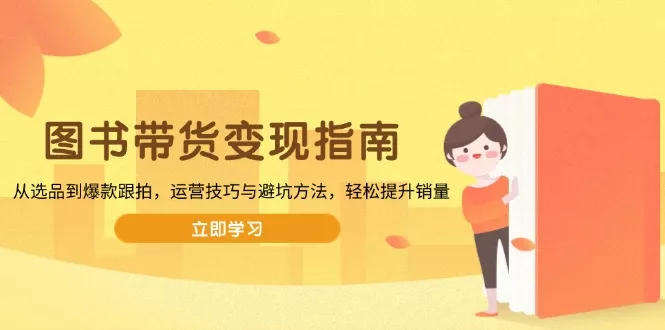 图书带货变现指南，从选品到爆款跟拍，运营技巧与避坑方法，轻松提升销量-山河网创