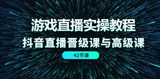 游戏直播实操教程，抖音直播晋级课与高级课(42节-山河网创