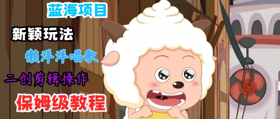 蓝海项目新颖玩法，懒洋洋唱歌 搬运剪辑操作，保姆级教程-山河网创