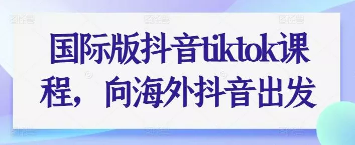国际版抖音tiktok课程，向海外抖音出发-山河网创
