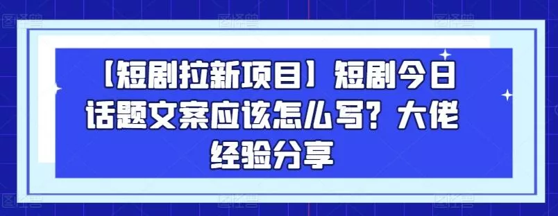 【短剧拉新项目】短剧今日话题文案应该怎么写？大佬经验分享-山河网创