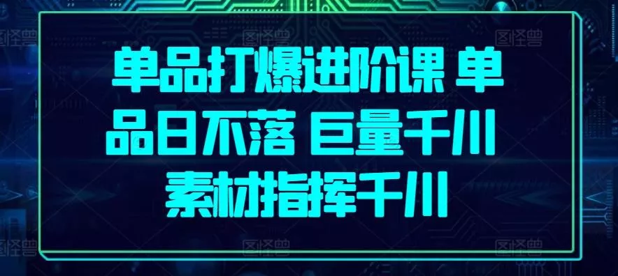 单品打爆进阶课 单品日不落 巨量千川 素材指挥千川-山河网创