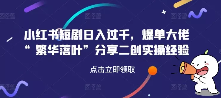 小红书短剧日入过千，爆单大佬“繁华落叶”分享二创实操经验-山河网创