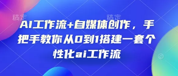 AI工作流+自媒体创作，手把手教你从0到1搭建一套个性化ai工作流-山河网创