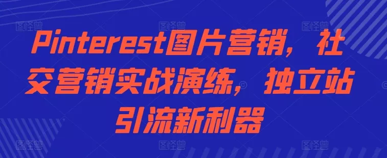 Pinterest图片营销，社交营销实战演练，独立站引流新利器-山河网创