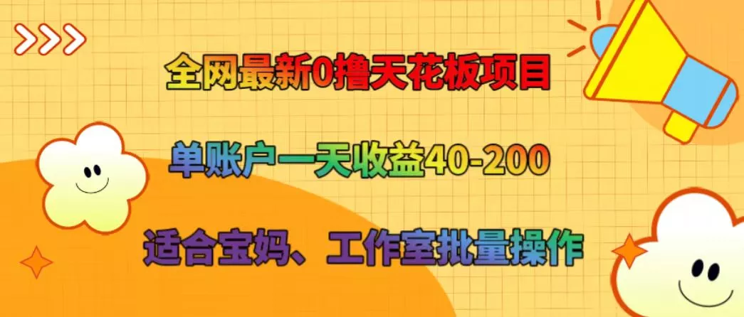 全网最新0撸天花板项目 单账户一天收益40-200 适合宝妈、工作室批量操作-山河网创