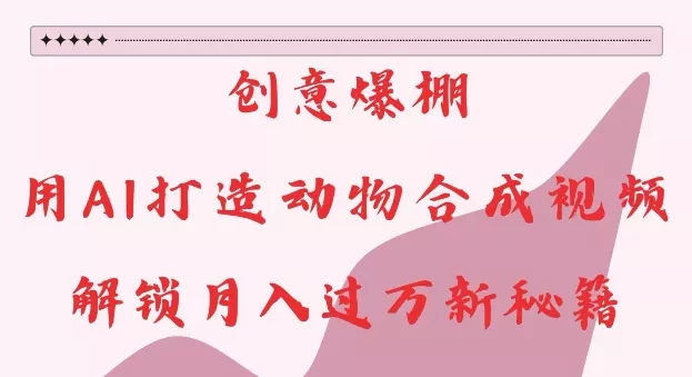 创意爆棚，用AI打造动物合成视频，解锁月入过W新秘籍【揭秘】-山河网创
