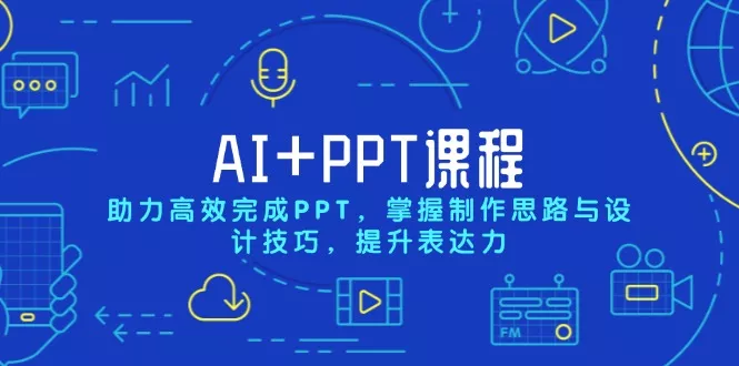 AI+PPT课程，助力高效完成PPT，掌握制作思路与设计技巧，提升表达力-山河网创