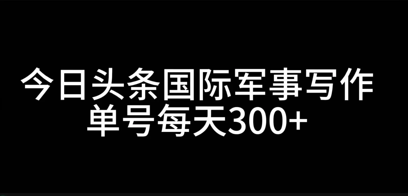 今日头条国际军事写作，利用AI创作，单号日入300+-山河网创