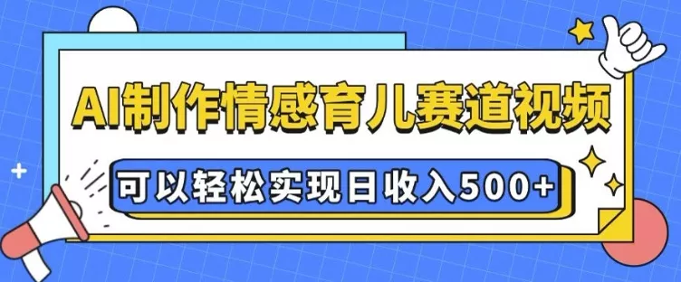 AI 制作情感育儿赛道视频，可以轻松实现日收入5张【揭秘】-山河网创
