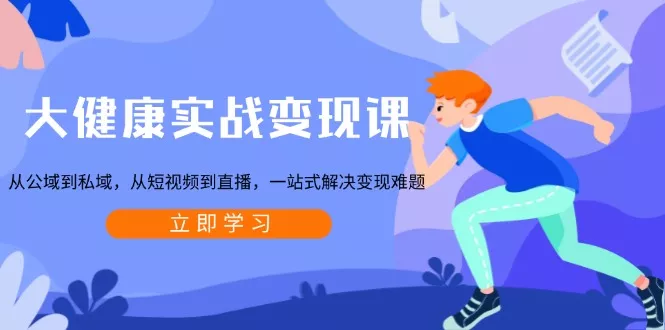 大健康实战变现课：从公域到私域，从短视频到直播，一站式解决变现难题-山河网创