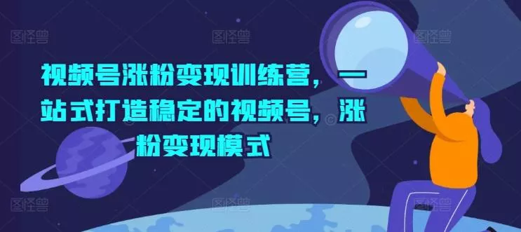 视频号涨粉变现训练营，一站式打造稳定的视频号，涨粉变现模式-山河网创