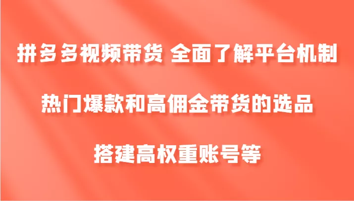 拼多多视频带货 全面了解平台机制、热门爆款和高佣金带货的选品，搭建高权重账号等-山河网创