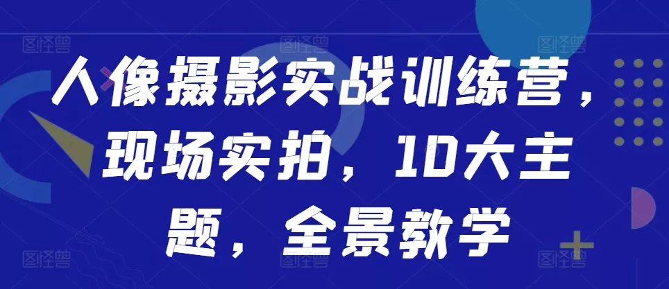 人像摄影实战训练营，现场实拍，10大主题，全景教学-山河网创