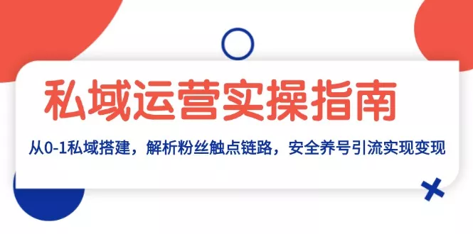 私域运营实操指南：从0-1私域搭建，解析粉丝触点链路，安全养号引流变现-山河网创