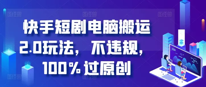 快手短剧电脑搬运2.0玩法，不违规，100%过原创-山河网创