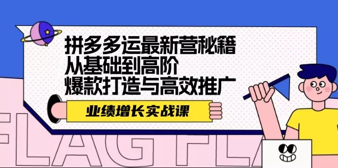 拼多多运最新营秘籍：业绩 增长实战课，从基础到高阶，爆款打造与高效推广-山河网创