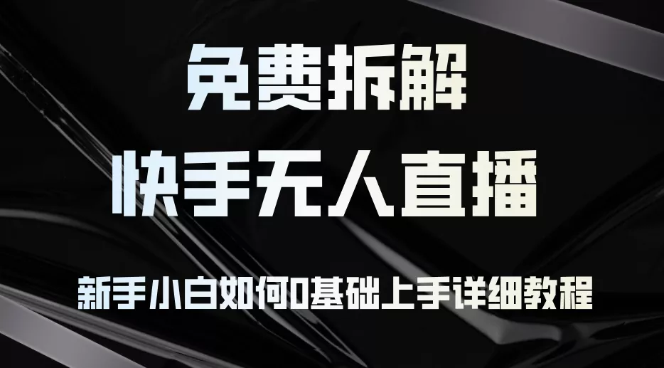 免费拆解：快手无人直播，新手小白如何0基础上手，详细教程-山河网创