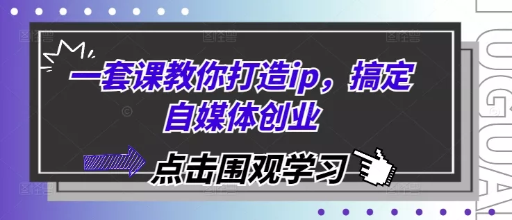 一套课教你打造ip，搞定自媒体创业-山河网创