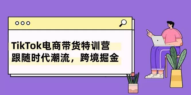 TikTok电商带货特训营，跟随时代潮流，跨境掘金(8节课-山河网创