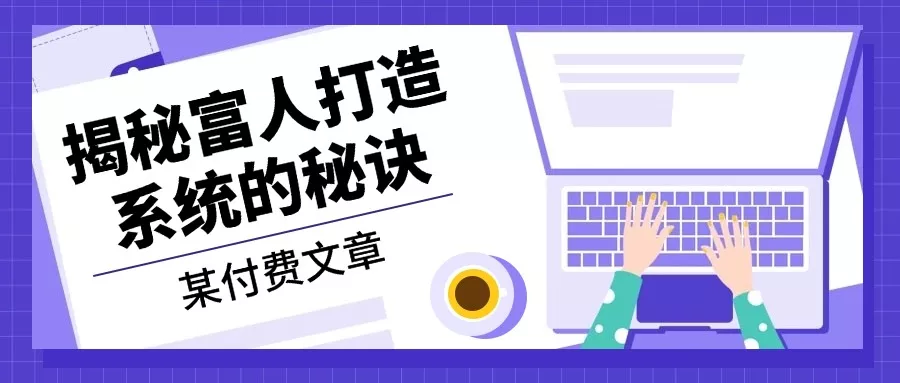 某付费文章：《揭秘富人打造系统的秘诀》-山河网创
