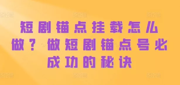 短剧锚点挂载怎么做？做短剧锚点号必成功的秘诀-山河网创