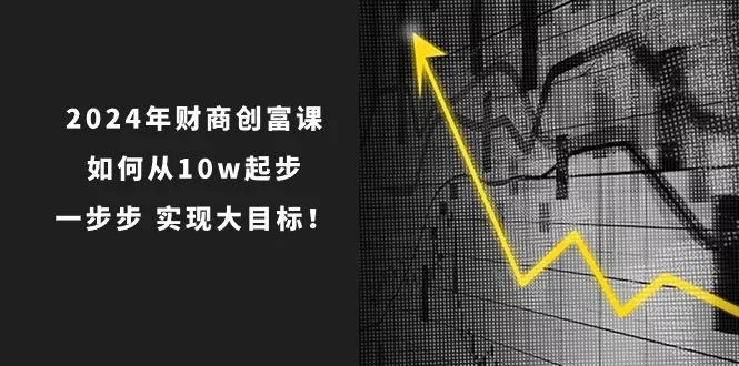 2024年 财商-创富课：如何从10w起步，一步步 实现大目标！-山河网创