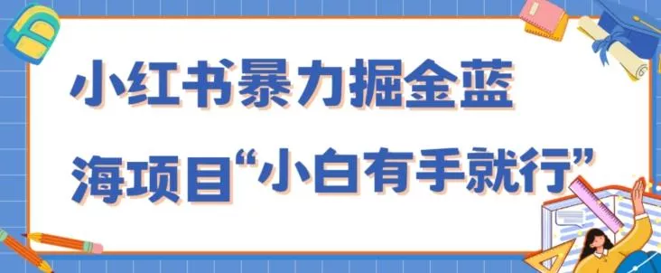 小红书暴力掘金蓝海项目，轻松日入1000+、小白有手就行（附新引流方法，不违规）-山河网创