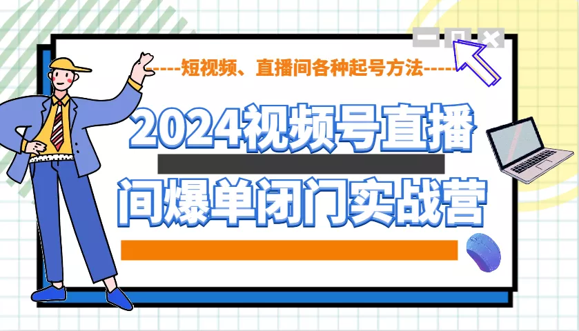 2024视频号直播间爆单闭门实战营，教你如何做视频号，短视频、直播间各种起号方法-山河网创
