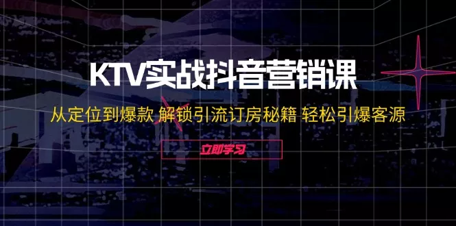 KTV实战抖音营销课：从定位到爆款 解锁引流订房秘籍 轻松引爆客源-无水印-山河网创