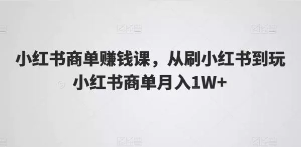 小红书商单赚钱课，从刷小红书到玩小红书商单月入1W+-山河网创