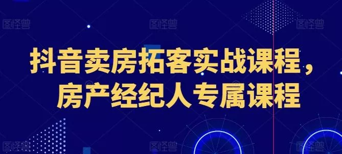 抖音卖房拓客实战课程，房产经纪人专属课程-山河网创