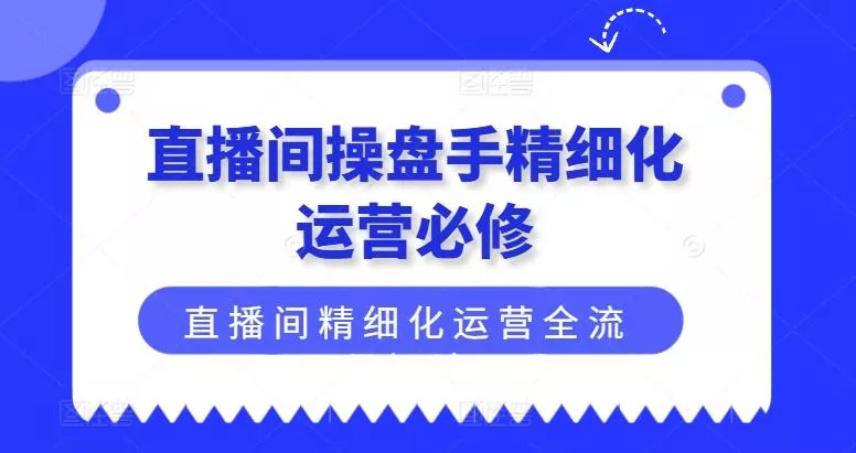 直播间操盘手精细化运营必修，直播间精细化运营全流程解读-山河网创