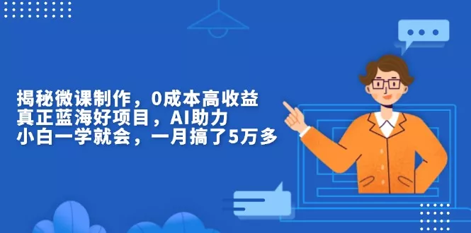 揭秘微课制作，0成本高收益，真正蓝海好项目，AI助力，小白一学就会，…-山河网创