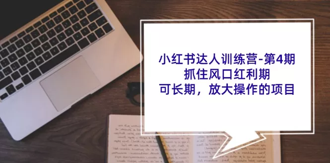 小红书达人训练营第4期：抓住风口红利期，可长期，放大操作的项目-山河网创