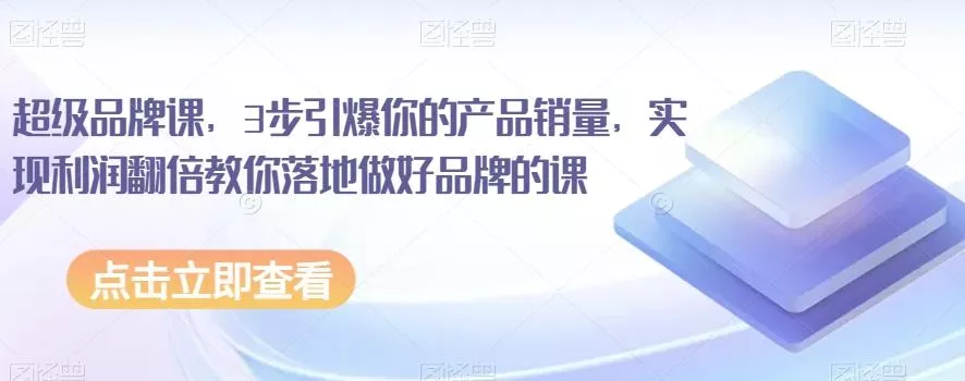 超级品牌课，3步引爆你的产品销量，实现利润翻倍教你落地做好品牌的课-山河网创