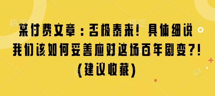 某付费文章：否极泰来! 具体细说 我们该如何妥善应对这场百年剧变!(建议收藏)-山河网创