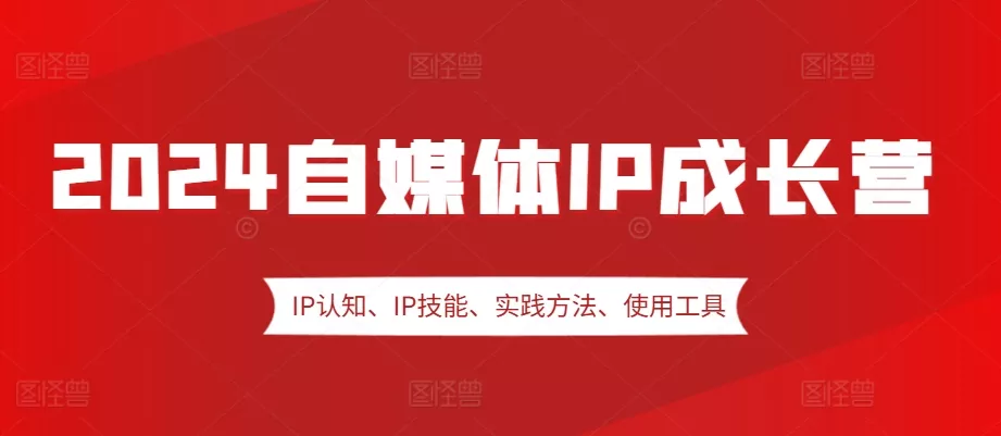 2024自媒体IP成长营，IP认知、IP技能、实践方法、使用工具、嘉宾分享等-山河网创