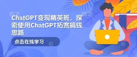 ChatGPT变现精英班，探索使用ChatGPT拓宽搞钱思路-山河网创