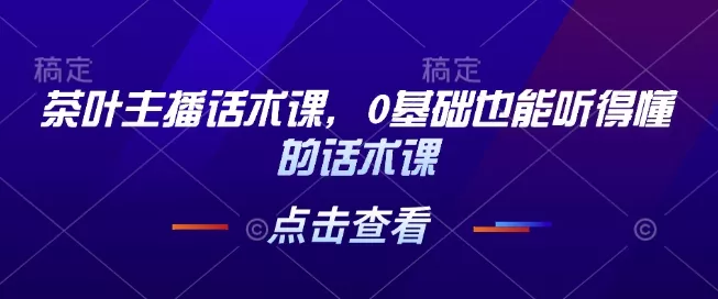 茶叶主播话术课，0基础也能听得懂的话术课-山河网创