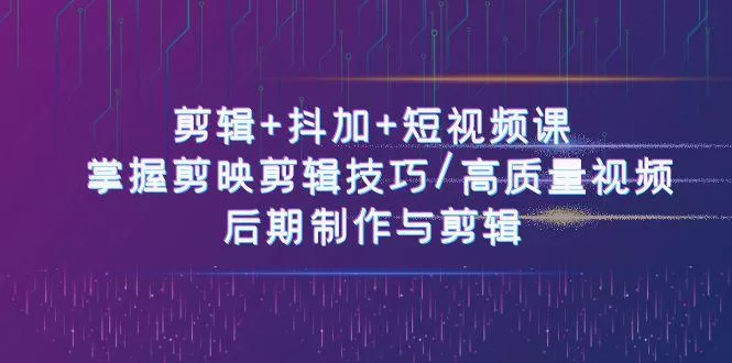 剪辑+抖加+短视频课： 掌握剪映剪辑技巧/高质量视频/后期制作与剪辑(50节)-山河网创