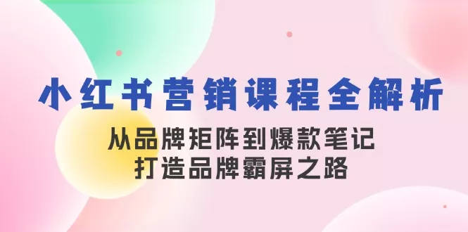 小红书营销课程全解析，从品牌矩阵到爆款笔记，打造品牌霸屏之路-山河网创