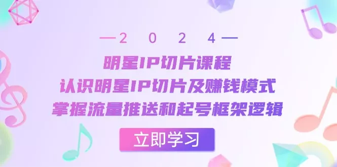 明星IP切片课程：认识明星IP切片及赚钱模式，掌握流量推送和起号框架逻辑-山河网创