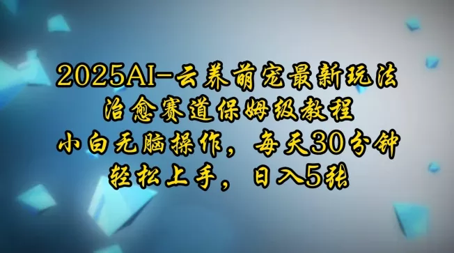 2025AI云养萌宠最新玩法，治愈赛道保姆级教程，小白无脑操作，每天30分钟，轻松上手，日入5张-山河网创