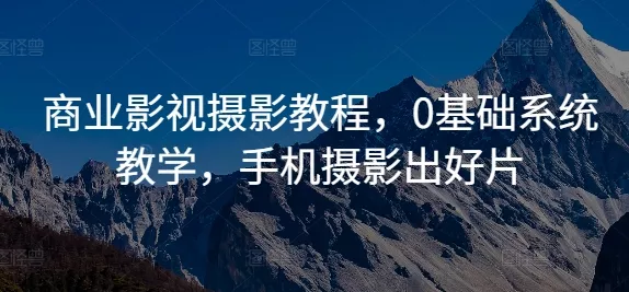 商业影视摄影教程，0基础系统教学，手机摄影出好片-山河网创